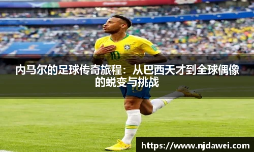 内马尔的足球传奇旅程：从巴西天才到全球偶像的蜕变与挑战