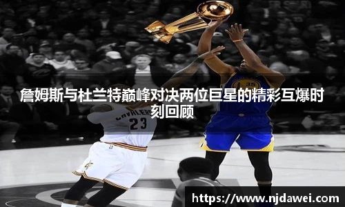 詹姆斯与杜兰特巅峰对决两位巨星的精彩互爆时刻回顾